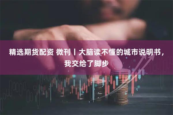 精选期货配资 微刊丨大脑读不懂的城市说明书，我交给了脚步