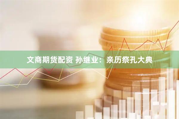 文商期货配资 孙继业：亲历祭孔大典