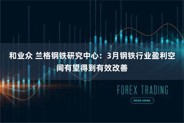和业众 兰格钢铁研究中心：3月钢铁行业盈利空间有望得到有效改善