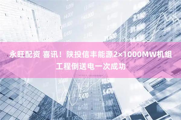 永旺配资 喜讯！陕投信丰能源2×1000MW机组工程倒送电一次成功