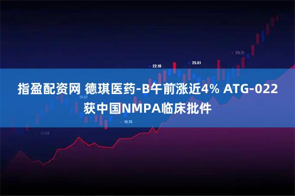 指盈配资网 德琪医药-B午前涨近4% ATG-022获中国NMPA临床批件