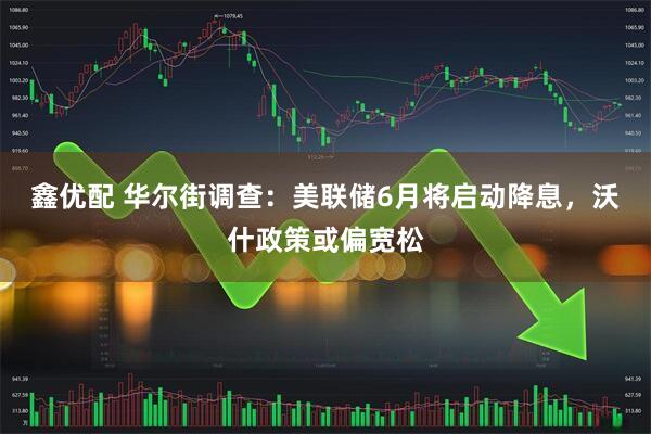 鑫优配 华尔街调查：美联储6月将启动降息，沃什政策或偏宽松