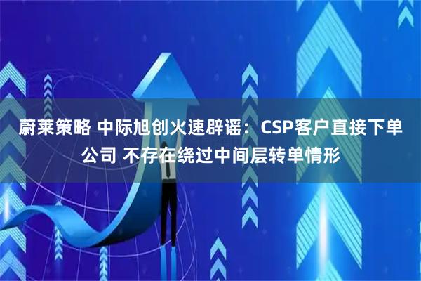 蔚莱策略 中际旭创火速辟谣：CSP客户直接下单公司 不存在绕过中间层转单情形